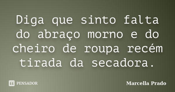 Diga que sinto falta do abraço morno e do cheiro de roupa recém tirada da secadora.... Frase de Marcella Prado.