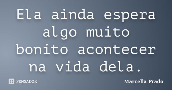 Ela ainda espera algo muito bonito acontecer na vida dela.... Frase de Marcella Prado.