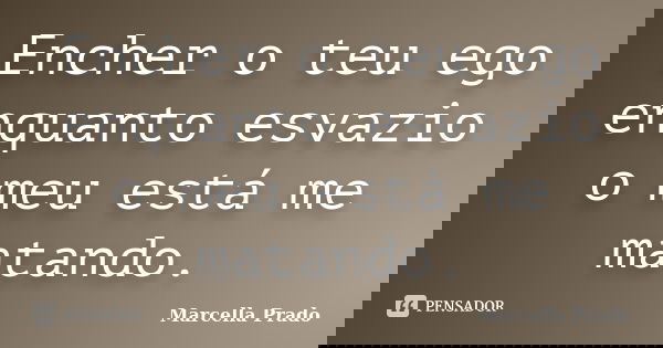 Encher o teu ego enquanto esvazio o meu está me matando.... Frase de Marcella Prado.