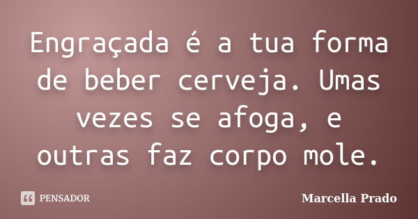 Engraçada é a tua forma de beber cerveja. Umas vezes se afoga, e outras faz corpo mole.... Frase de Marcella Prado.