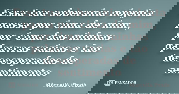 Essa tua soberania nojenta passa por cima de mim, por cima das minhas palavras vazias e tão desesperadas de sentimento... Frase de Marcella Prado.