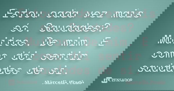 Estou cada vez mais só. Saudades? Muitas. De mim. E como dói sentir saudades de si.... Frase de Marcella Prado.