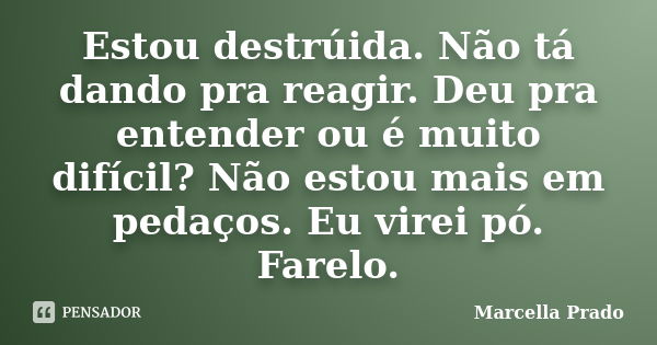 Estou destrúida. Não tá dando pra reagir. Deu pra entender ou é muito difícil? Não estou mais em pedaços. Eu virei pó. Farelo.... Frase de Marcella Prado.