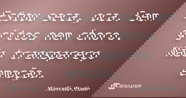 Estou seca, oca. Sem gritos nem choro. Não transpareço emoção.... Frase de Marcella Prado.