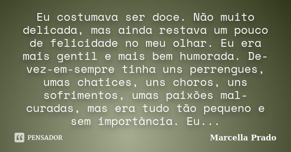 Eu costumava ser doce. Não muito delicada, mas ainda restava um pouco de felicidade no meu olhar. Eu era mais gentil e mais bem humorada. De-vez-em-sempre tinha... Frase de Marcella Prado.