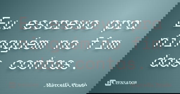 Eu escrevo pra ninguém no fim das contas.... Frase de Marcella Prado.