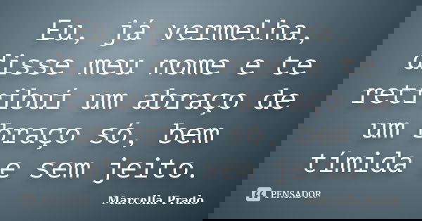 Eu, já vermelha, disse meu nome e te retribuí um abraço de um braço só, bem tímida e sem jeito.... Frase de Marcella Prado.