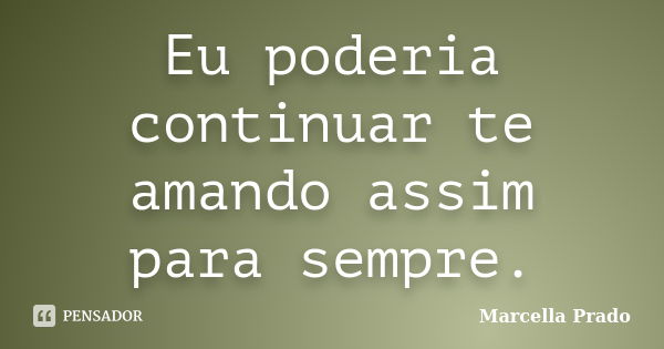 Eu poderia continuar te amando assim para sempre.... Frase de Marcella Prado.