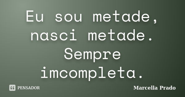 Eu sou metade, nasci metade. Sempre imcompleta.... Frase de Marcella Prado.