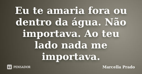 Eu te amaria fora ou dentro da água. Não importava. Ao teu lado nada me importava.... Frase de Marcella Prado.