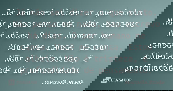 Já não sei dizer o que sinto. Não penso em nada. Não escrevo há dias. O ser humano me cansa. Você me cansa. Estou alheia. Não é tristeza, é profundidade de pens... Frase de Marcella Prado.
