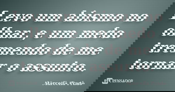 Levo um abismo no olhar, e um medo tremendo de me tornar o assunto.... Frase de Marcella Prado.