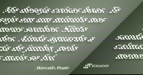 Me deseja coisas boas. Te vejo em um minuto nos meus sonhos. Sinto saudades. Ainda aguardo a calmaria de junho, pelo menos maio se foi.... Frase de Marcella Prado.