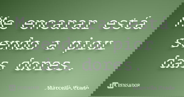 Me encarar está sendo a pior das dores.... Frase de Marcella Prado.