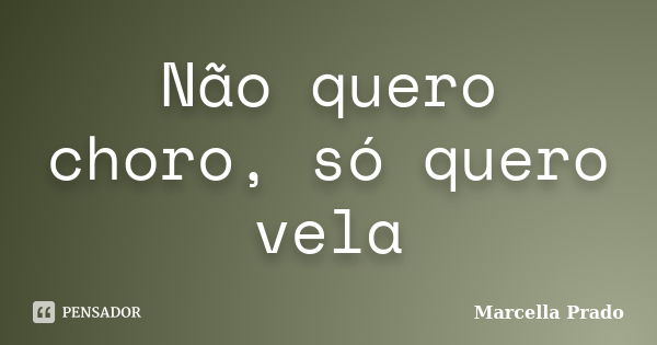 Não quero choro, só quero vela... Frase de Marcella Prado.