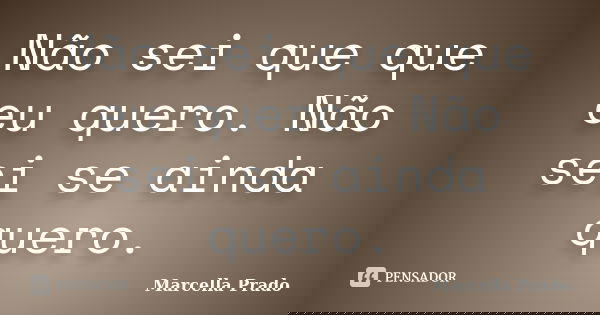 Não sei que que eu quero. Não sei se ainda quero.... Frase de Marcella Prado.
