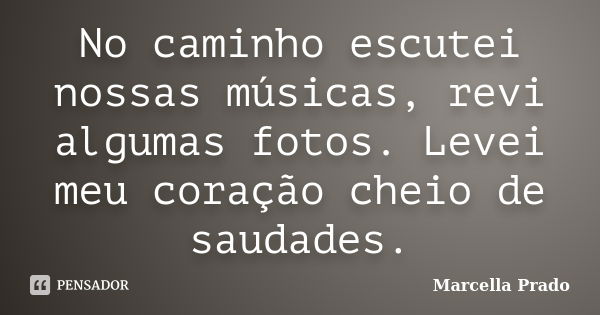 No caminho escutei nossas músicas, revi algumas fotos. Levei meu coração cheio de saudades.... Frase de Marcella Prado.