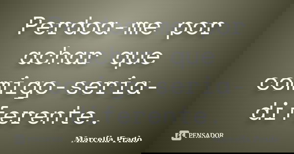 Perdoa-me por achar que comigo-seria-diferente.... Frase de Marcella Prado.