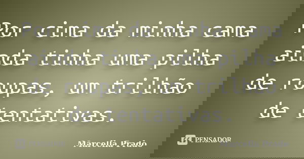 Por cima da minha cama ainda tinha uma pilha de roupas, um trilhão de tentativas.... Frase de Marcella Prado.