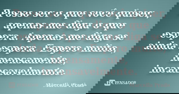 Posso ser o que você quiser, apenas me diga o que espera. Apenas me diga se ainda espera. Espero muito, imensamente, incansavelmente.... Frase de Marcella Prado.
