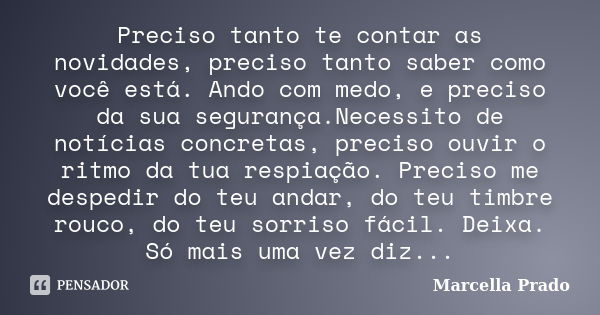 Preciso tanto te contar as novidades, preciso tanto saber como você está. Ando com medo, e preciso da sua segurança.Necessito de notícias concretas, preciso ouv... Frase de Marcella Prado.