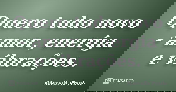 Quero tudo novo - amor, energia e vibrações.... Frase de Marcella Prado.