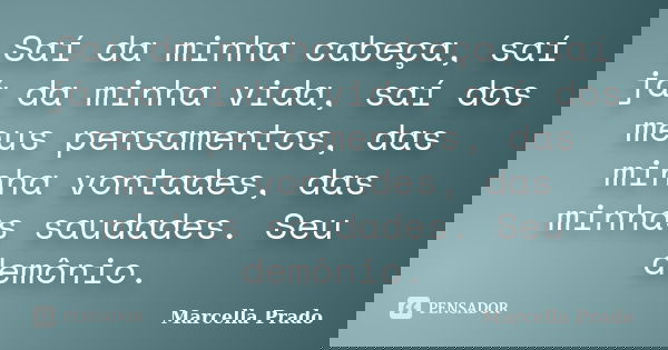 Saí da minha cabeça, saí já da minha vida, saí dos meus pensamentos, das minha vontades, das minhas saudades. Seu demônio.... Frase de Marcella Prado.
