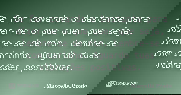 Se for covarde o bastante para dizer-me o que quer que seja, lembre-se de mim. Lembre-se com carinho. Aguardo tuas vibrações positivas.... Frase de Marcella Prado.