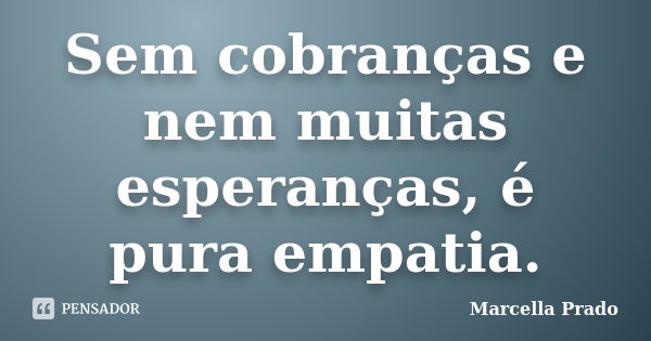 Sem cobranças e nem muitas esperanças, é pura empatia.... Frase de Marcella Prado.