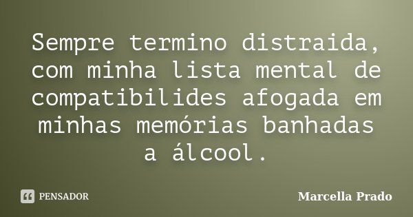 Sempre termino distraida, com minha lista mental de compatibilides afogada em minhas memórias banhadas a álcool.... Frase de Marcella Prado.