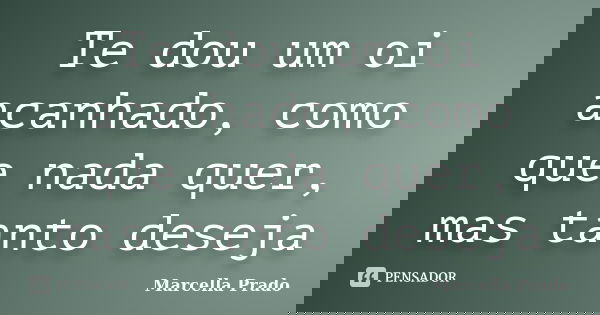 Te dou um oi acanhado, como que nada quer, mas tanto deseja... Frase de Marcella Prado.