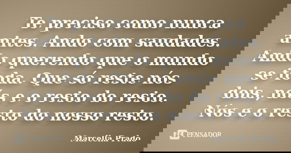 Te preciso como nunca antes. Ando com saudades. Ando querendo que o mundo se foda. Que só reste nós dois, nós e o resto do resto. Nós e o resto do nosso resto.... Frase de Marcella Prado.