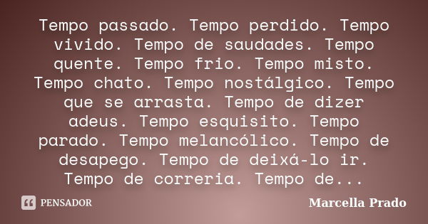 Tempo passado. Tempo perdido. Tempo vivido. Tempo de saudades. Tempo quente. Tempo frio. Tempo misto. Tempo chato. Tempo nostálgico. Tempo que se arrasta. Tempo... Frase de Marcella Prado.