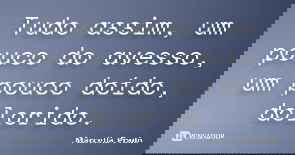 Tudo assim, um pouco do avesso, um pouco doído, dolorido.... Frase de Marcella Prado.
