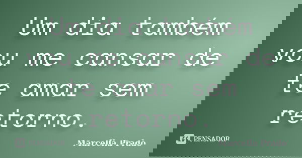 Um dia também vou me cansar de te amar sem retorno.... Frase de Marcella Prado.