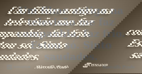 Um filme antigo na televisão me faz companhia, faz frio. Estou só. Sinto saudades.... Frase de Marcella Prado.