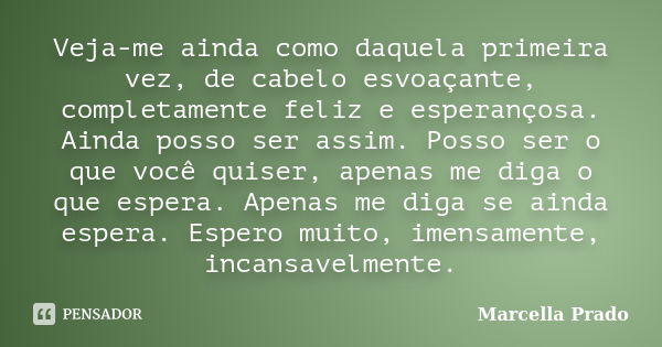 Veja-me ainda como daquela primeira vez, de cabelo esvoaçante, completamente feliz e esperançosa. Ainda posso ser assim. Posso ser o que você quiser, apenas me ... Frase de Marcella Prado.