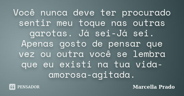 Você nunca deve ter procurado sentir meu toque nas outras garotas. Já sei-Já sei. Apenas gosto de pensar que vez ou outra você se lembra que eu existi na tua vi... Frase de Marcella Prado.