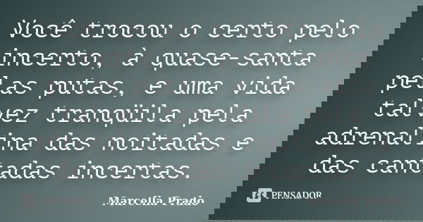 Você trocou o certo pelo incerto, à quase-santa pelas putas, e uma vida talvez tranqüila pela adrenalina das noitadas e das cantadas incertas.... Frase de Marcella Prado.