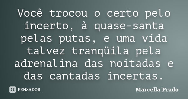 Você trocou o certo pelo incerto, à quase-santa pelas putas, e uma vida talvez tranqüila pela adrenalina das noitadas e das cantadas incertas.... Frase de Marcella Prado.