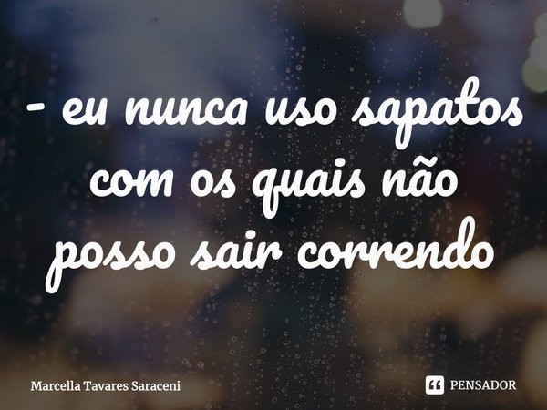 ⁠- eu nunca uso sapatos com os quais não posso sair correndo... Frase de Marcella Tavares Saraceni.