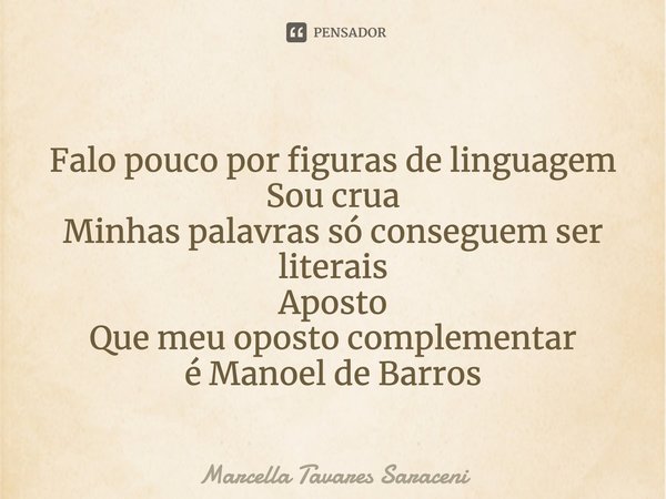 ⁠Falo pouco por figuras de linguagem
Sou crua
Minhas palavras só conseguem ser literais
Aposto
Que meu oposto complementar
é Manoel de Barros... Frase de Marcella Tavares Saraceni.