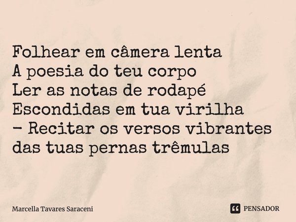 ⁠Folhear em câmera lenta
A poesia do teu corpo
Ler as notas de rodapé
Escondidas em tua virilha - Recitar os versos vibrantes das tuas pernas trêmulas... Frase de Marcella Tavares Saraceni.