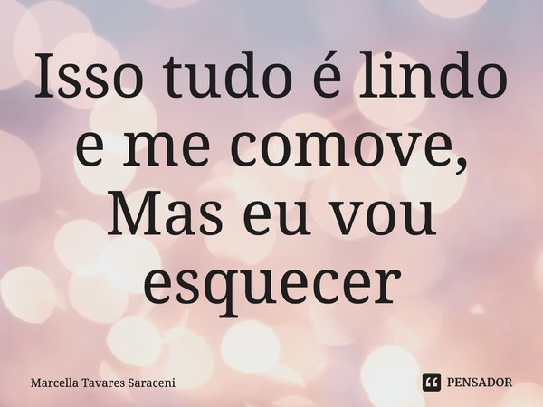 ⁠Isso tudo é lindo e me comove,
Mas eu vou esquecer... Frase de Marcella Tavares Saraceni.