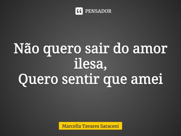 ⁠Não quero sair do amor ilesa,
Quero sentir que amei... Frase de Marcella Tavares Saraceni.