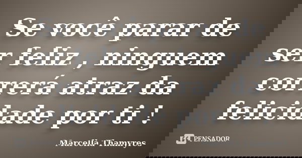 Se você parar de ser feliz , ninguem correrá atraz da felicidade por ti !... Frase de Marcella Thamyres.