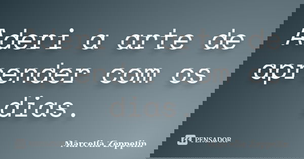 Aderi a arte de aprender com os dias.... Frase de Marcella Zeppelin.