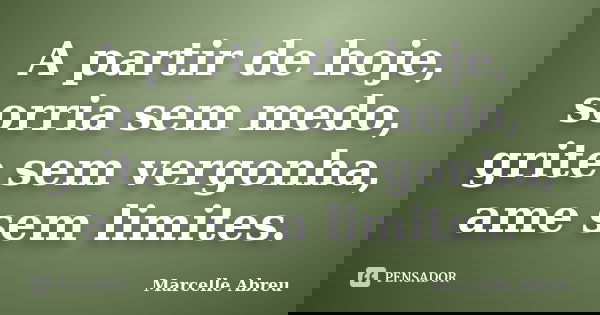 A partir de hoje, sorria sem medo, grite sem vergonha, ame sem limites.... Frase de Marcelle Abreu.