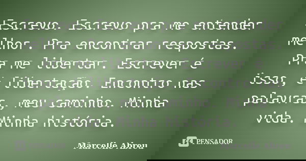 Escrevo. Escrevo pra me entender melhor. Pra encontrar respostas. Pra me libertar. Escrever é isso, é libertação. Encontro nas palavras, meu caminho. Minha vida... Frase de Marcelle Abreu.