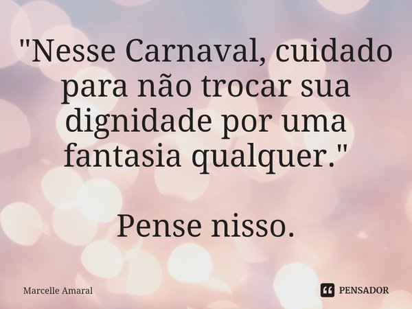 ⁠"Nesse Carnaval, cuidado para não trocar sua dignidade por uma fantasia qualquer." Pense nisso.... Frase de Marcelle Amaral.